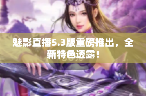 魅影直播5.3版重磅推出，全新特色透露！