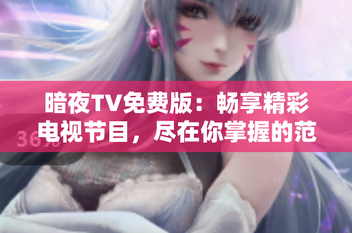 暗夜TV免费版：畅享精彩电视节目，尽在你掌握的范围