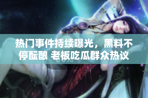 热门事件持续曝光，黑料不停酝酿 老板吃瓜群众热议