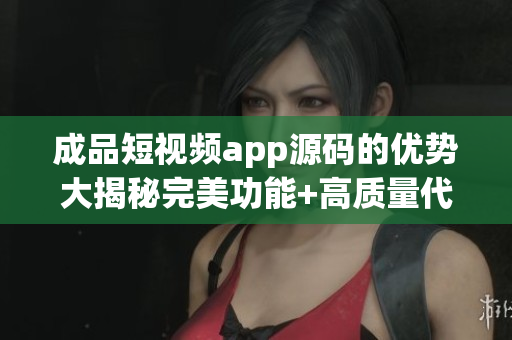 成品短视频app源码的优势大揭秘完美功能+高质量代码赋能新项目