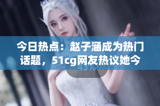 今日热点：赵子涵成为热门话题，51cg网友热议她今天的话题