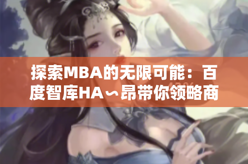 探索MBA的无限可能：百度智库HA∽昂带你领略商业管理的精彩世界
