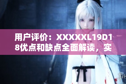 用户评价：XXXXXL19D18优点和缺点全面解读，实际使用体验分享