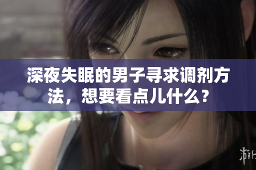 深夜失眠的男子寻求调剂方法，想要看点儿什么？