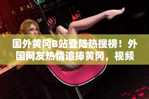 国外黄冈B站登陆热搜榜！外国网友热情追捧黄冈，视频点击量暴增，网友热议势不可挡