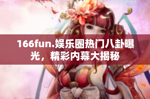 166fun.娱乐圈热门八卦曝光，精彩内幕大揭秘