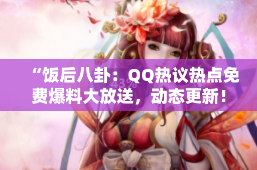 “饭后八卦：QQ热议热点免费爆料大放送，动态更新！”。