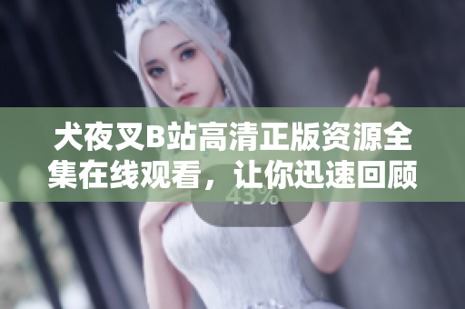 犬夜叉B站高清正版资源全集在线观看，让你迅速回顾经典动漫剧情！