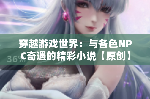 穿越游戏世界：与各色NPC奇遇的精彩小说【原创】