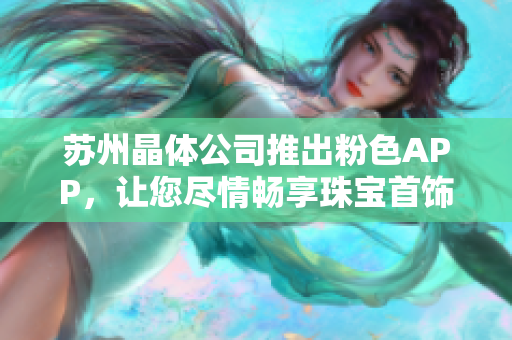 苏州晶体公司推出粉色APP，让您尽情畅享珠宝首饰购物乐趣
