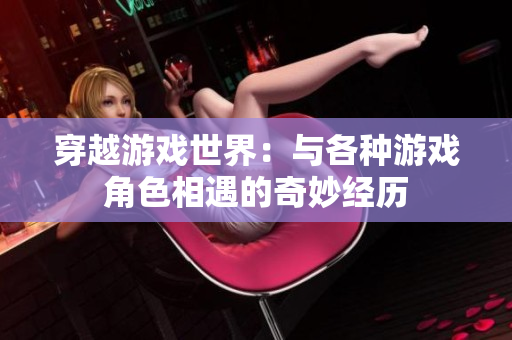 穿越游戏世界：与各种游戏角色相遇的奇妙经历