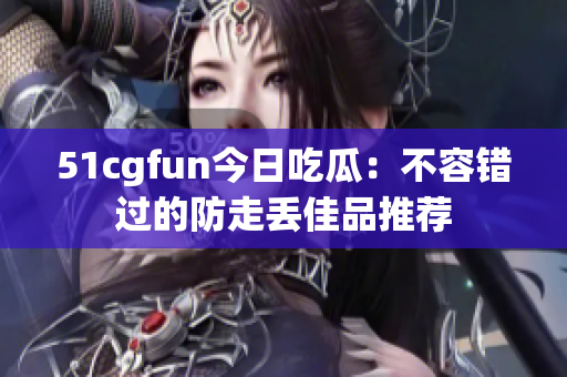 51cgfun今日吃瓜：不容错过的防走丢佳品推荐