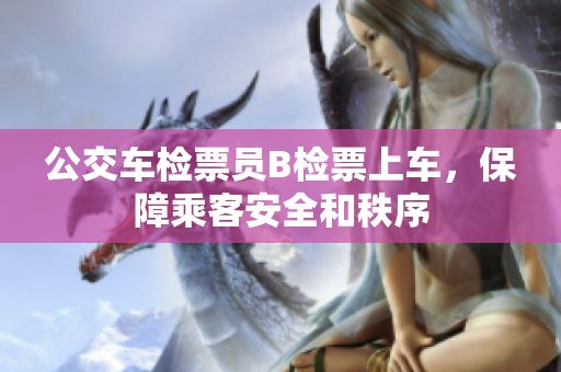 公交车检票员B检票上车，保障乘客安全和秩序