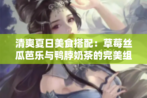 清爽夏日美食搭配：草莓丝瓜芭乐与鸭脖奶茶的完美组合