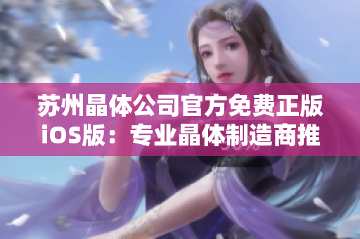 苏州晶体公司官方免费正版iOS版：专业晶体制造商推出全新产品