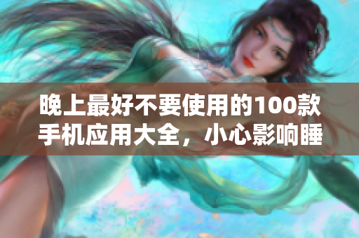 晚上最好不要使用的100款手机应用大全，小心影响睡眠哦