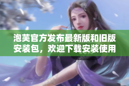 泡芙官方发布最新版和旧版安装包，欢迎下载安装使用