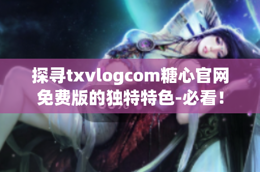 探寻txvlogcom糖心官网免费版的独特特色-必看！