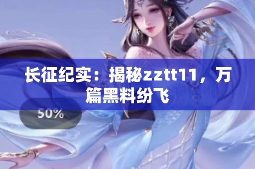 长征纪实：揭秘zztt11，万篇黑料纷飞