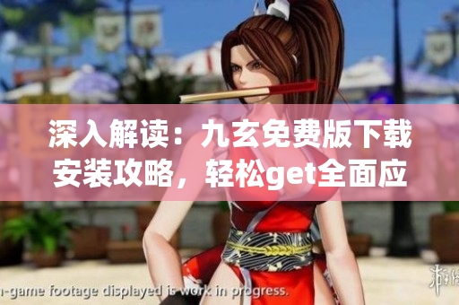 深入解读：九玄免费版下载安装攻略，轻松get全面应用技巧