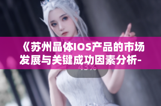 《苏州晶体IOS产品的市场发展与关键成功因素分析-来自MBA智库的深度解读》