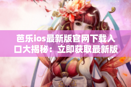 芭乐ios最新版官网下载入口大揭秘：立即获取最新版本应用程序
