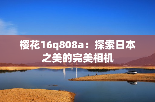 樱花16q808a：探索日本之美的完美相机