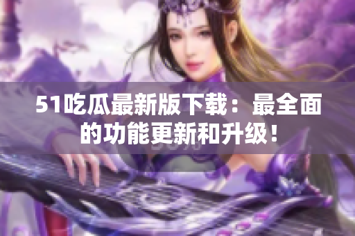51吃瓜最新版下载：最全面的功能更新和升级！