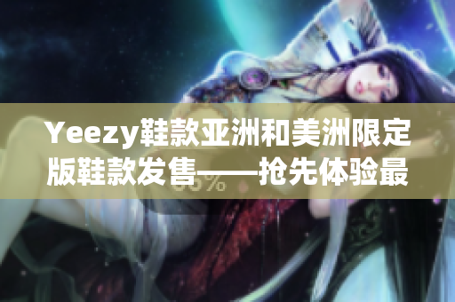 Yeezy鞋款亚洲和美洲限定版鞋款发售——抢先体验最新独家鞋款