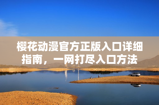樱花动漫官方正版入口详细指南，一网打尽入口方法