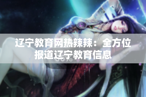 辽宁教育网热辣辣：全方位报道辽宁教育信息
