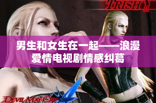 男生和女生在一起——浪漫爱情电视剧情感纠葛