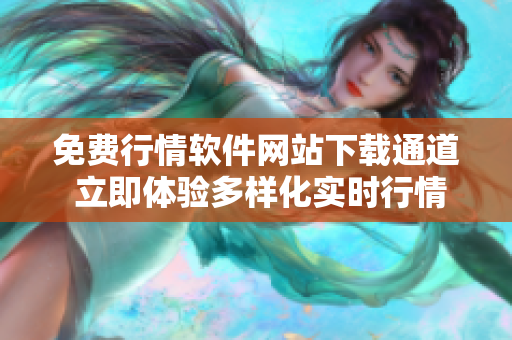 免费行情软件网站下载通道 立即体验多样化实时行情数据
