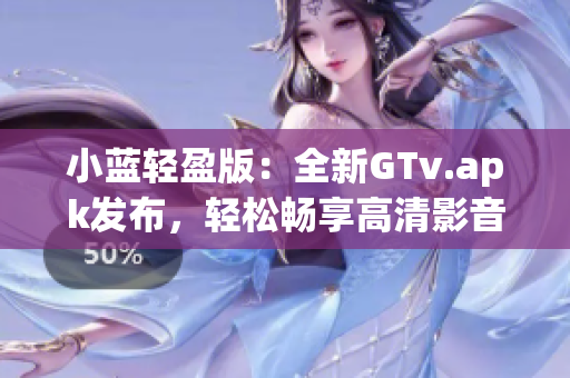 小蓝轻盈版：全新GTv.apk发布，轻松畅享高清影音！