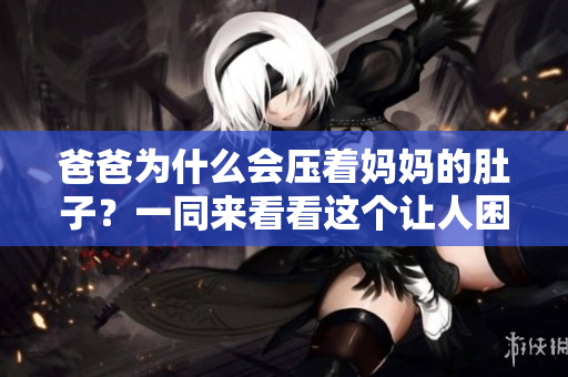 爸爸为什么会压着妈妈的肚子？一同来看看这个让人困惑的行为到底是出于怎样的缘由吧