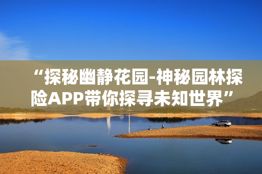“探秘幽静花园-神秘园林探险APP带你探寻未知世界”