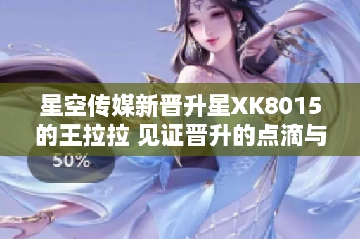 星空传媒新晋升星XK8015的王拉拉 见证晋升的点滴与成长1