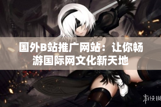 国外B站推广网站：让你畅游国际网文化新天地