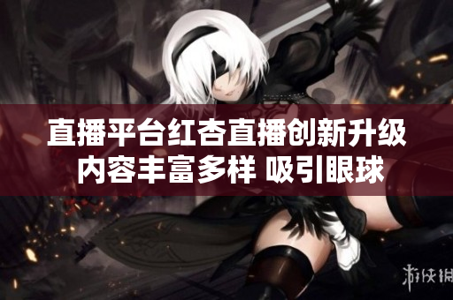 直播平台红杏直播创新升级 内容丰富多样 吸引眼球