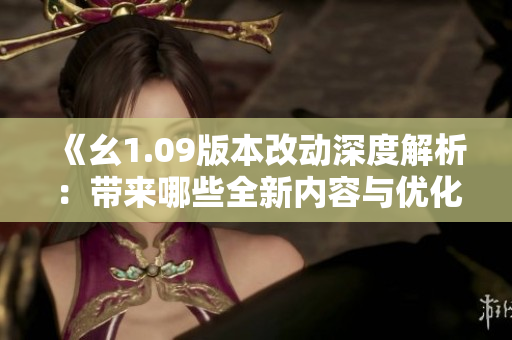 《幺1.09版本改动深度解析：带来哪些全新内容与优化？》