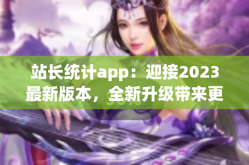 站长统计app：迎接2023最新版本，全新升级带来更多功能