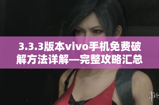 3.3.3版本vivo手机免费破解方法详解—完整攻略汇总