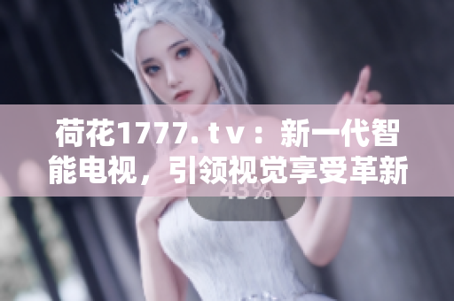 荷花1777. tⅴ：新一代智能电视，引领视觉享受革新