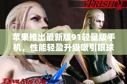 苹果推出最新版91轻量版手机，性能轻盈升级吸引眼球