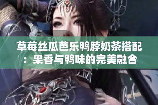 草莓丝瓜芭乐鸭脖奶茶搭配：果香与鸭味的完美融合