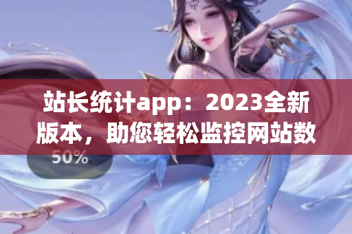 站长统计app：2023全新版本，助您轻松监控网站数据