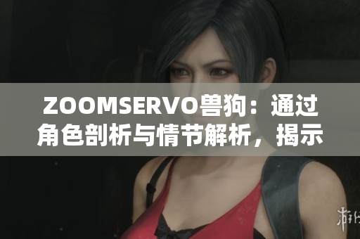 ZOOMSERVO兽狗：通过角色剖析与情节解析，揭示了深刻的社会现实与人性展现
