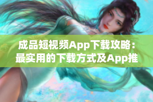 成品短视频App下载攻略：最实用的下载方式及App推荐