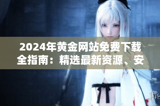 2024年黄金网站免费下载全指南：精选最新资源、安全稳定的下载链接！