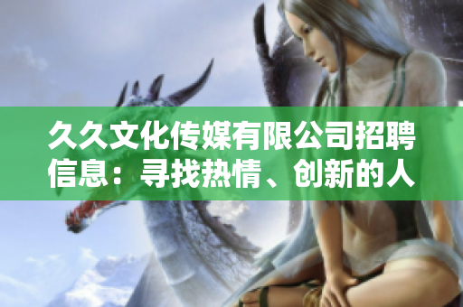 久久文化传媒有限公司招聘信息：寻找热情、创新的人才 加入我们的团队